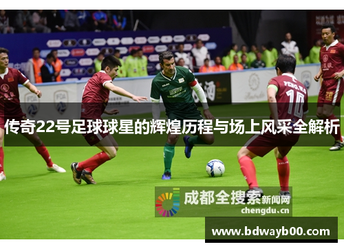 传奇22号足球球星的辉煌历程与场上风采全解析
