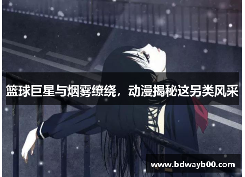 篮球巨星与烟雾缭绕，动漫揭秘这另类风采