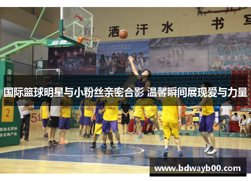 国际篮球明星与小粉丝亲密合影 温馨瞬间展现爱与力量