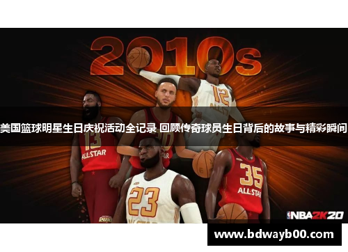 美国篮球明星生日庆祝活动全记录 回顾传奇球员生日背后的故事与精彩瞬间