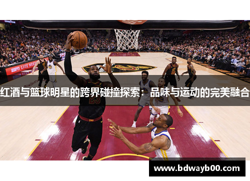 红酒与篮球明星的跨界碰撞探索：品味与运动的完美融合