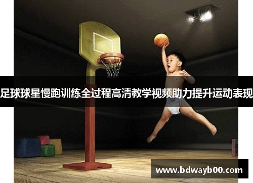 足球球星慢跑训练全过程高清教学视频助力提升运动表现