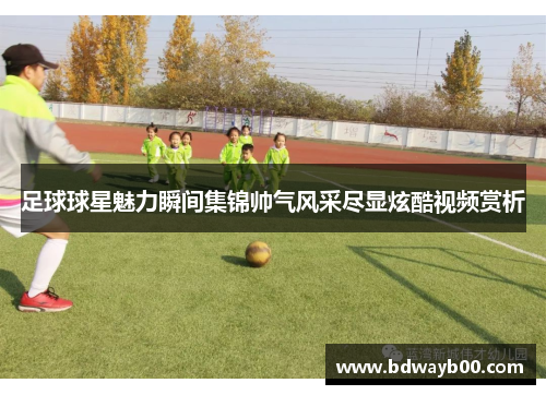 足球球星魅力瞬间集锦帅气风采尽显炫酷视频赏析