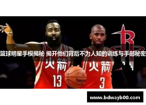 篮球明星手模揭秘 揭开他们背后不为人知的训练与手部秘密