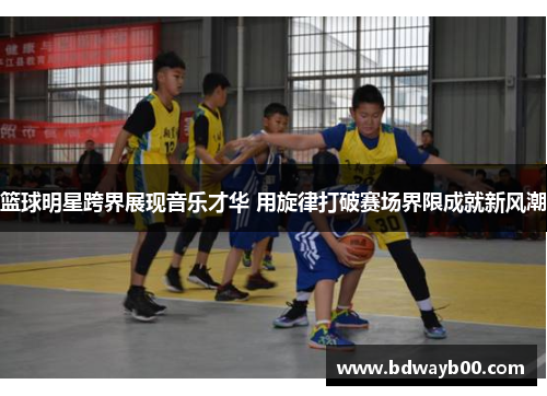 篮球明星跨界展现音乐才华 用旋律打破赛场界限成就新风潮