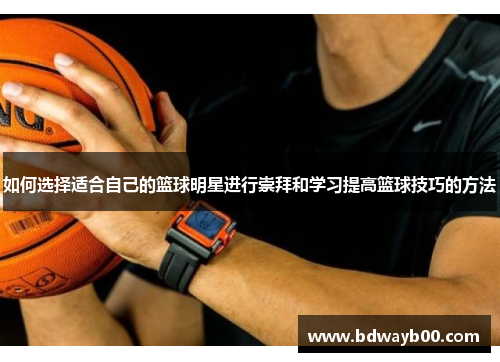 如何选择适合自己的篮球明星进行崇拜和学习提高篮球技巧的方法