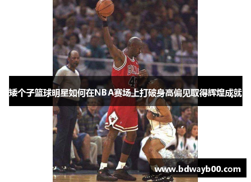 矮个子篮球明星如何在NBA赛场上打破身高偏见取得辉煌成就