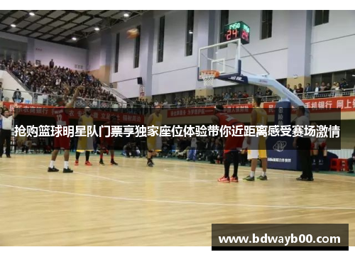 抢购篮球明星队门票享独家座位体验带你近距离感受赛场激情
