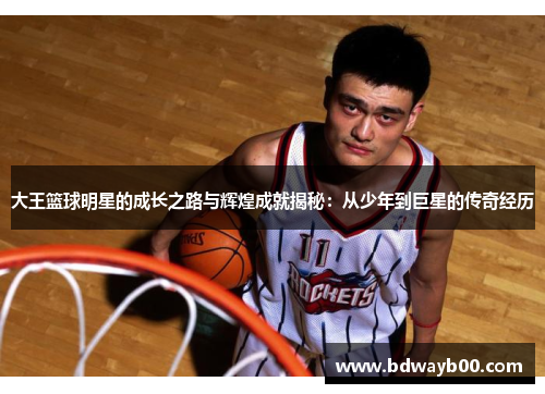 大王篮球明星的成长之路与辉煌成就揭秘：从少年到巨星的传奇经历