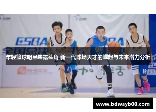 年轻篮球明星崭露头角 新一代球场天才的崛起与未来潜力分析