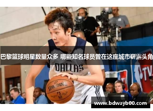巴黎篮球明星数量众多 哪些知名球员曾在这座城市崭露头角